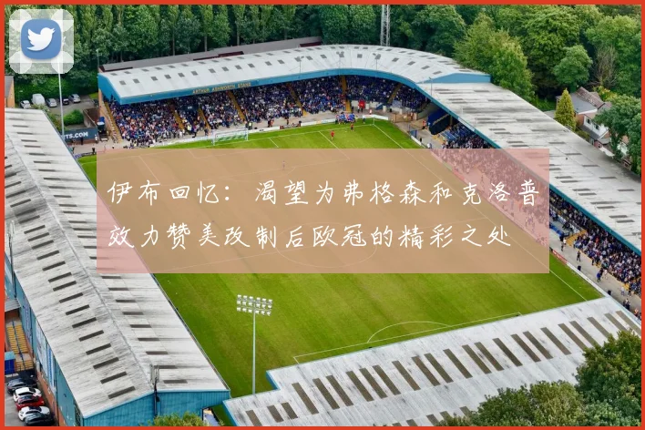 伊布回忆：渴望为弗格森和克洛普效力赞美改制后欧冠的精彩之处
