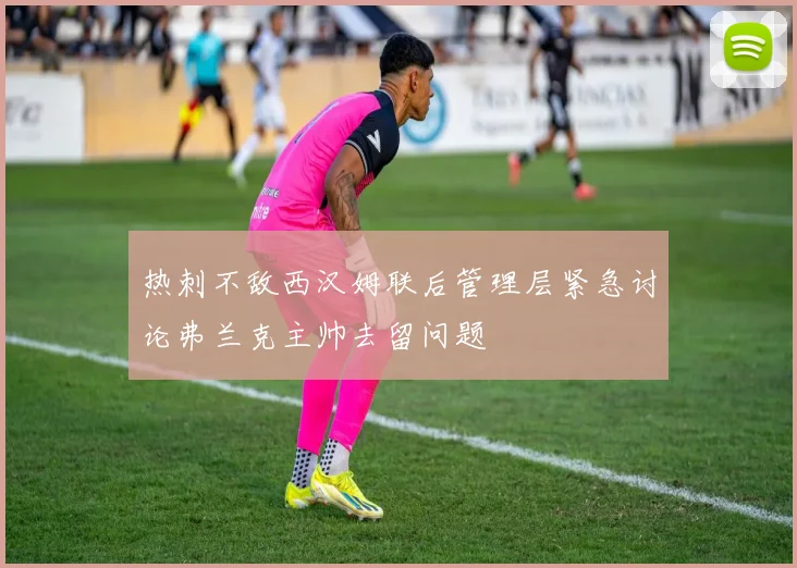 热刺不敌西汉姆联后管理层紧急讨论弗兰克主帅去留问题