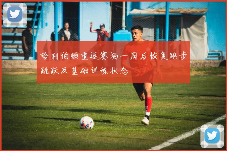 哈利伯顿重返赛场一周后恢复跑步跳跃及基础训练状态