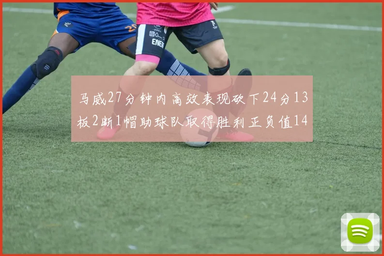 马威27分钟内高效表现砍下24分13板2断1帽助球队取得胜利正负值14