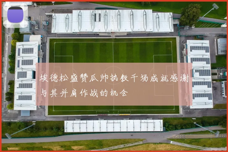埃德松盛赞瓜帅执教千场成就感谢与其并肩作战的机会