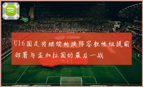 U16国足将继续轮换阵容教练组提前部署与孟加拉国的最后一战
