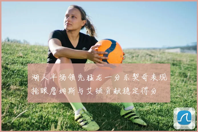 湖人半场领先猛龙一分东契奇表现抢眼詹姆斯与艾顿贡献稳定得分