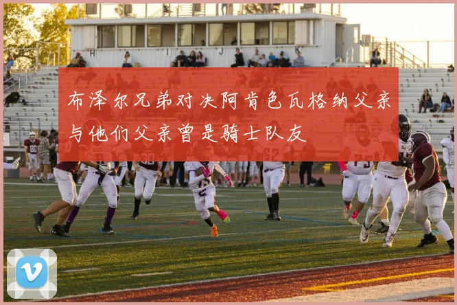 布泽尔兄弟对决阿肯色瓦格纳父亲与他们父亲曾是骑士队友