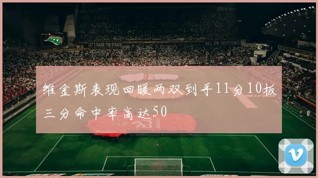 维金斯表现回暖两双到手11分10板三分命中率高达50