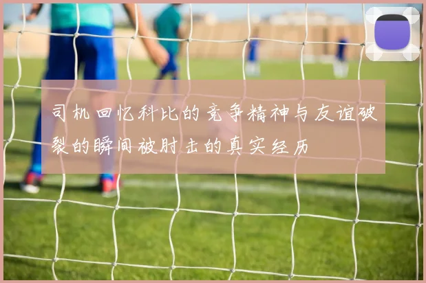 司机回忆科比的竞争精神与友谊破裂的瞬间被肘击的真实经历
