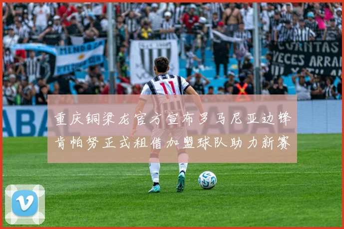 重庆铜梁龙官方宣布罗马尼亚边锋肯帕努正式租借加盟球队助力新赛季