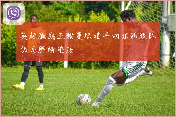 英超激战正酣曼联追平切尔西狼队仍无胜绩垫底