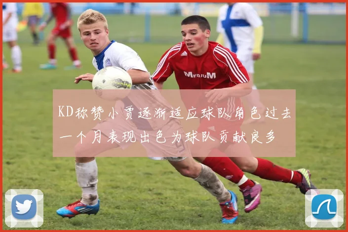 KD称赞小贾逐渐适应球队角色过去一个月表现出色为球队贡献良多