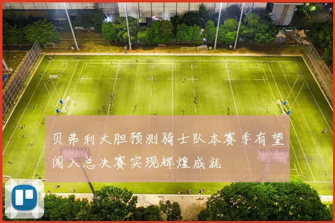 贝弗利大胆预测骑士队本赛季有望闯入总决赛实现辉煌成就