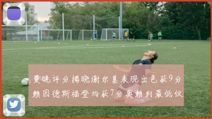 曼晚评分揭晓谢尔基表现出色获9分赖因德斯福登均获7分奥赖利最低仅5分