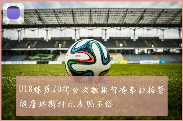 U18球员20得分次数排行榜弗拉格紧随詹姆斯科比表现不俗