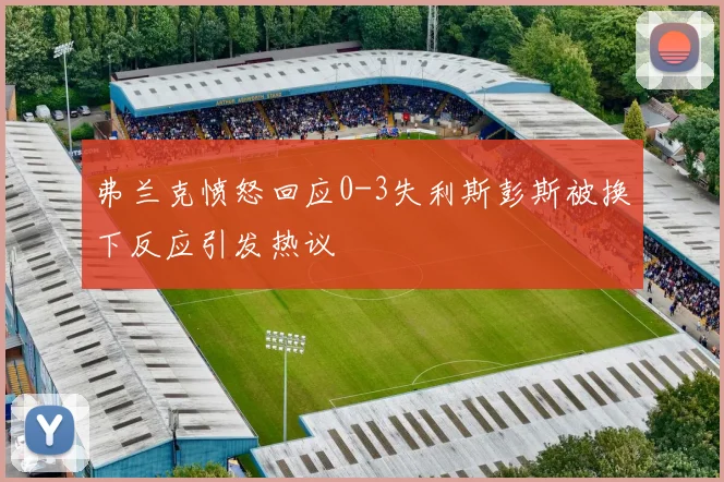 弗兰克愤怒回应0-3失利斯彭斯被换下反应引发热议