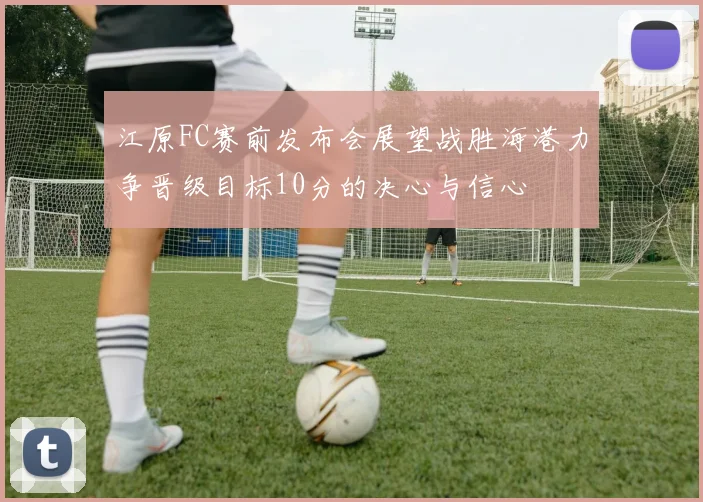 江原FC赛前发布会展望战胜海港力争晋级目标10分的决心与信心