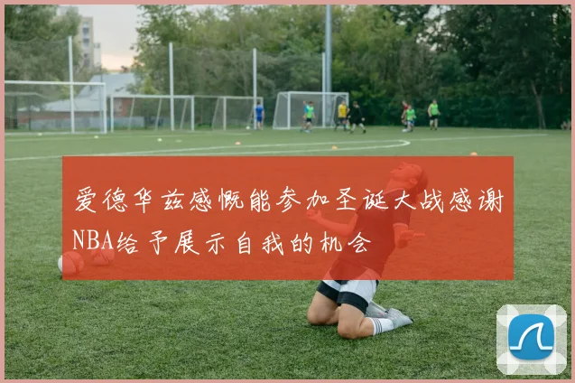 爱德华兹感慨能参加圣诞大战感谢NBA给予展示自我的机会