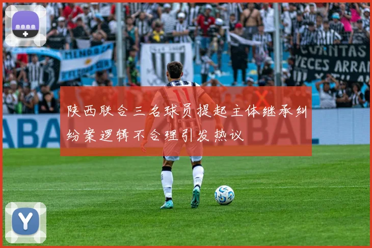 陕西联合三名球员提起主体继承纠纷案逻辑不合理引发热议