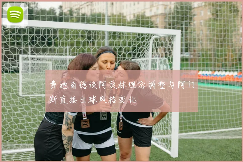 费迪南德谈阿莫林理念调整与阿门斯直接出球风格变化