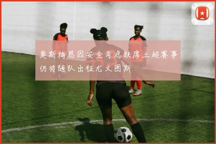 奥斯梅恩因安全考虑缺席土超赛事仍将随队出征尤文图斯
