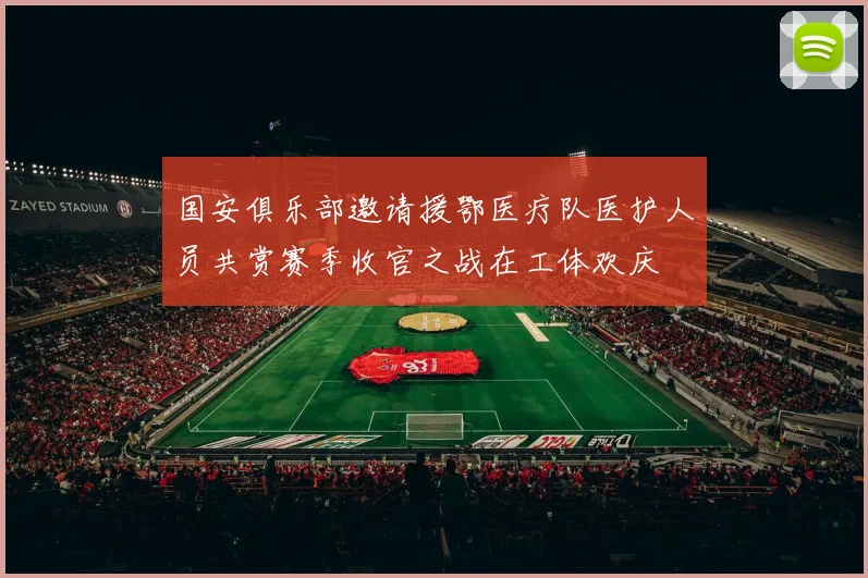 国安俱乐部邀请援鄂医疗队医护人员共赏赛季收官之战在工体欢庆