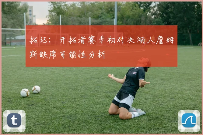 拓记：开拓者赛季初对决湖人詹姆斯缺席可能性分析