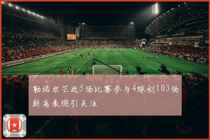 勒诺尔芒近5场比赛参与4球创103场新高表现引关注