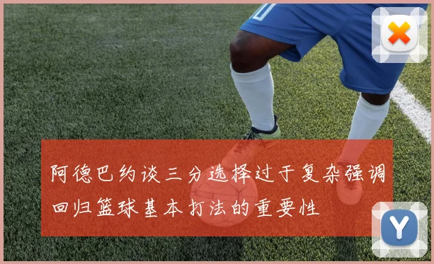 阿德巴约谈三分选择过于复杂强调回归篮球基本打法的重要性