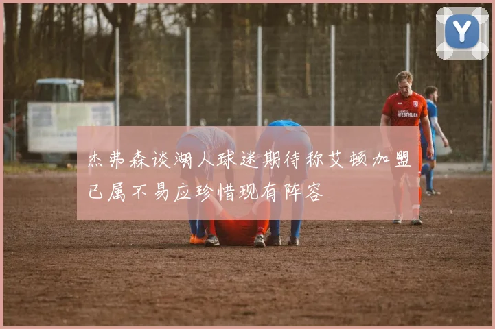 杰弗森谈湖人球迷期待称艾顿加盟已属不易应珍惜现有阵容