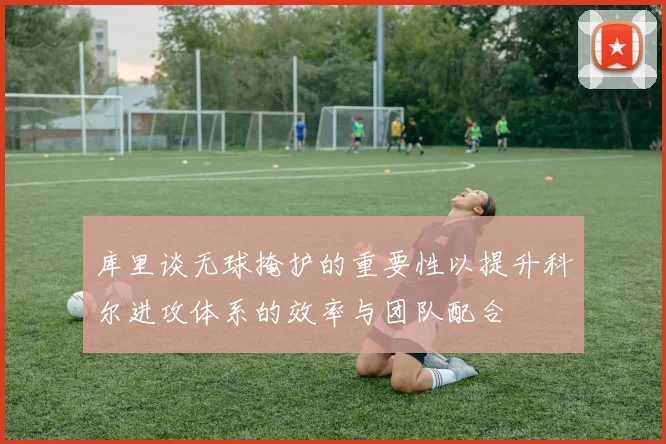 库里谈无球掩护的重要性以提升科尔进攻体系的效率与团队配合