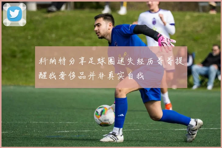 科纳特分享足球圈迷失经历哥哥提醒我奢侈品并非真实自我