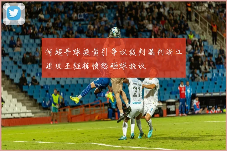 何超手球染黄引争议裁判漏判浙江进攻王钰栋愤怒砸球抗议