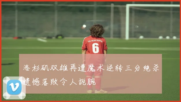 洛杉矶双雄再遭魔术逆转三分绝杀遗憾落败令人扼腕