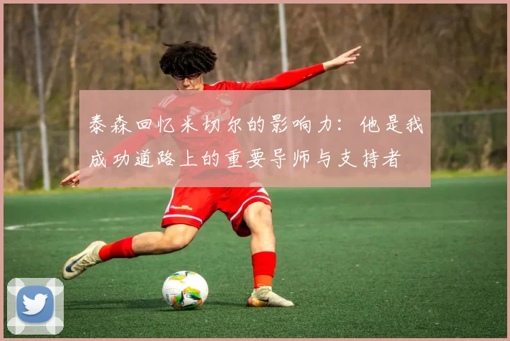 泰森回忆米切尔的影响力：他是我成功道路上的重要导师与支持者