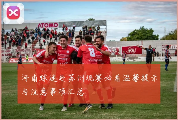 河南球迷赴苏州观赛必看温馨提示与注意事项汇总