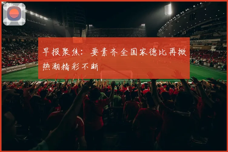 早报聚焦：要素齐全国家德比再掀热潮精彩不断