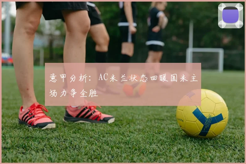 意甲分析：AC米兰状态回暖国米主场力争全胜