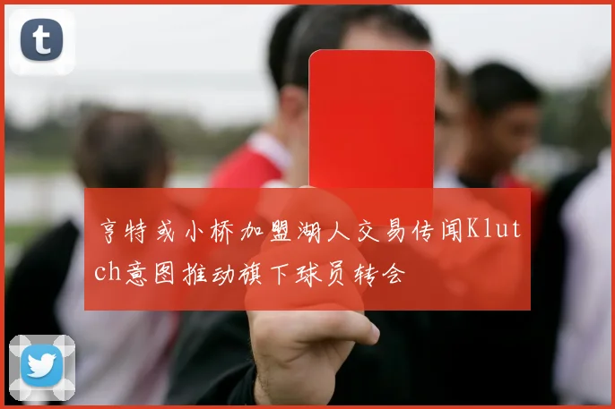 亨特或小桥加盟湖人交易传闻Klutch意图推动旗下球员转会