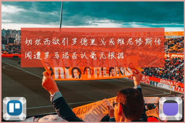 切尔西欲引罗德里戈或维尼修斯传闻遭罗马诺否认毫无根据