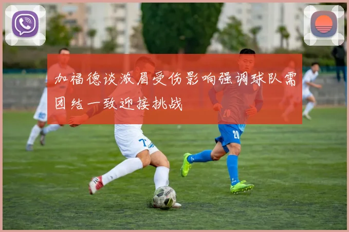 加福德谈浓眉受伤影响强调球队需团结一致迎接挑战