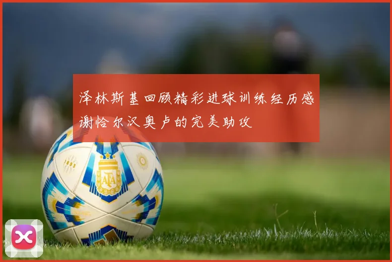 泽林斯基回顾精彩进球训练经历感谢恰尔汉奥卢的完美助攻