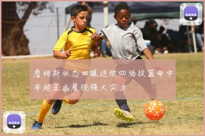 詹姆斯状态回暖连续四场投篮命中率超五成展现强大实力