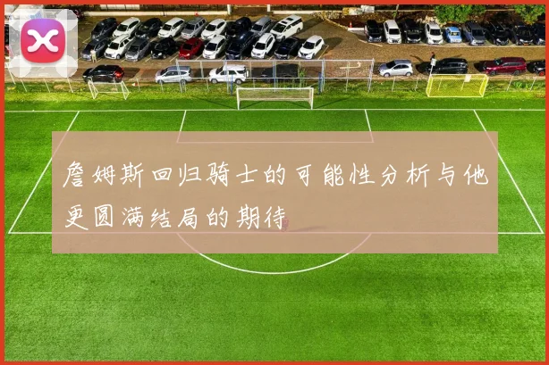 詹姆斯回归骑士的可能性分析与他更圆满结局的期待