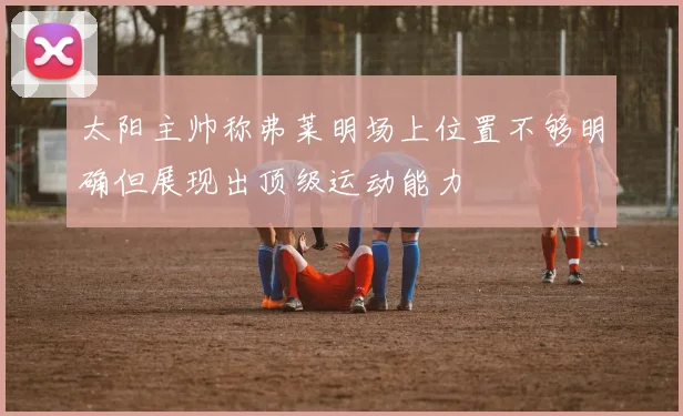 太阳主帅称弗莱明场上位置不够明确但展现出顶级运动能力
