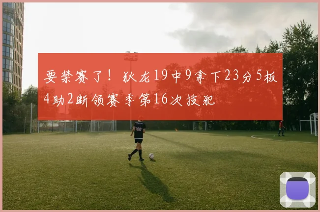要禁赛了！狄龙19中9拿下23分5板4助2断领赛季第16次技犯