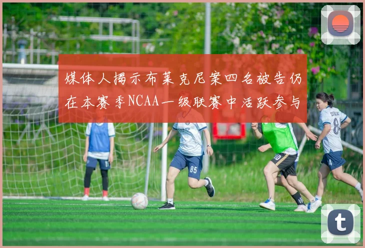 媒体人揭示布莱克尼案四名被告仍在本赛季NCAA一级联赛中活跃参与