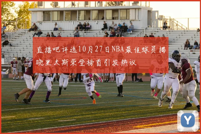直播吧评选10月27日NBA最佳球员揭晓里夫斯荣登榜首引发热议