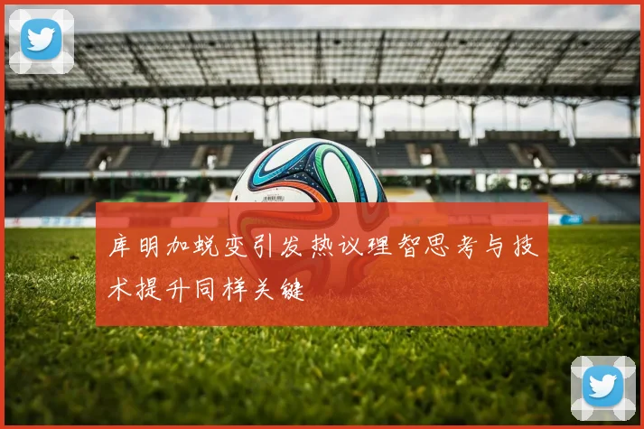 库明加蜕变引发热议理智思考与技术提升同样关键