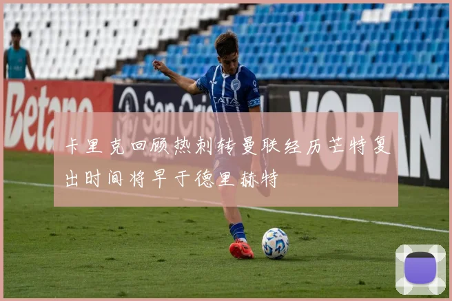 卡里克回顾热刺转曼联经历芒特复出时间将早于德里赫特