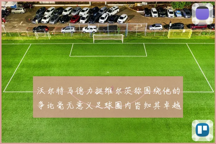 沃尔特马德力挺维尔茨称围绕他的争论毫无意义足球圈内皆知其卓越表现