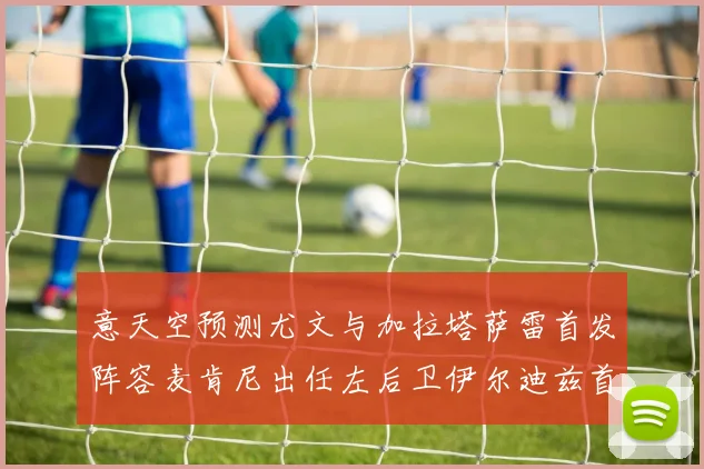 意天空预测尤文与加拉塔萨雷首发阵容麦肯尼出任左后卫伊尔迪兹首发出战