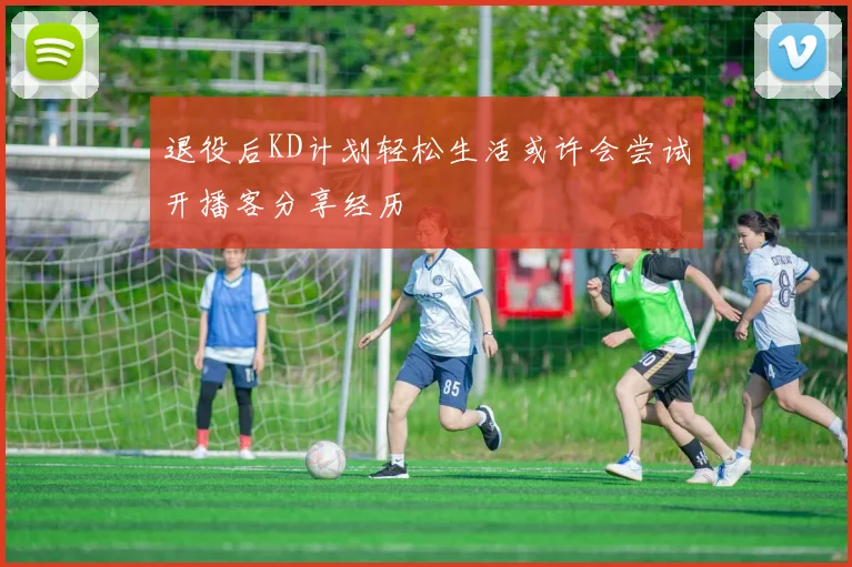 退役后KD计划轻松生活或许会尝试开播客分享经历